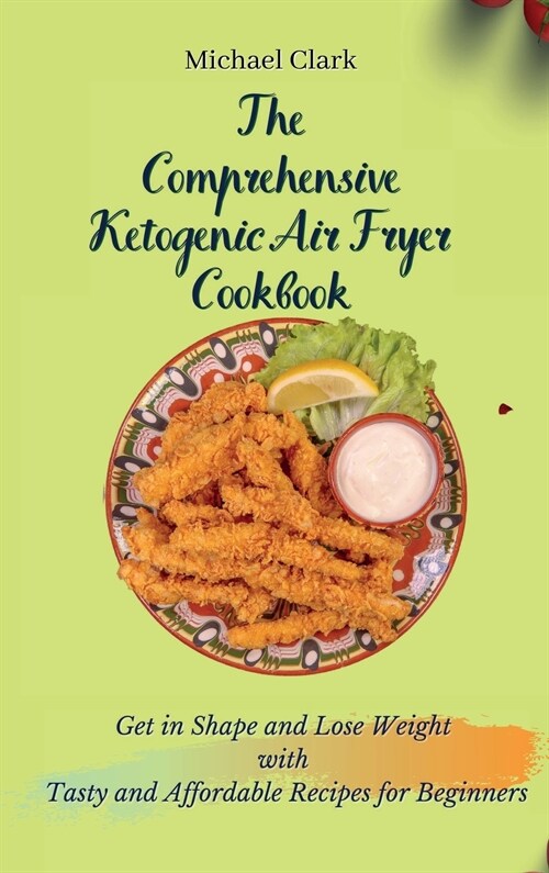 The Comprehensive Ketogenic Air Fryer Cookbook: Get in Shape and Lose Weight with Tasty and Affordable Recipes for Beginners (Hardcover)