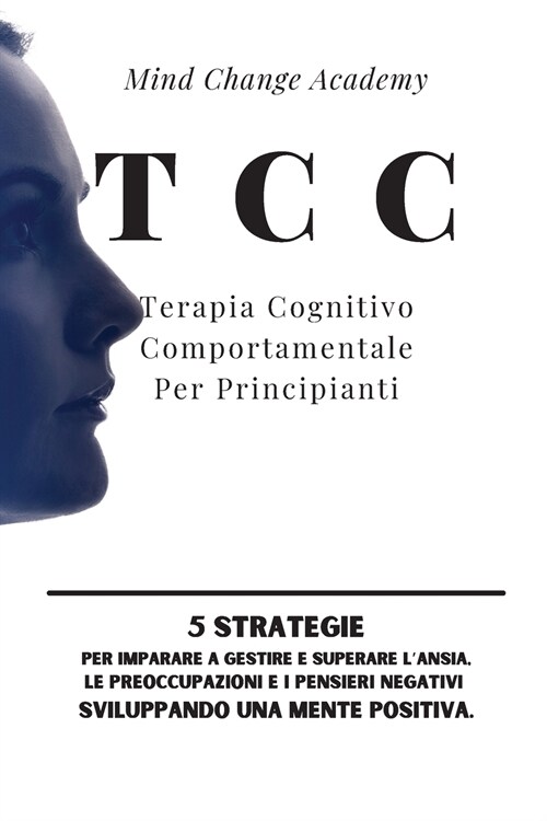 TCC Terapia Cognitivo Comportamentale Per Principianti: 5 Strategie per Imparare a Gestire e Superare lAnsia, le Preoccupazioni e i Pensieri Negativi (Paperback)