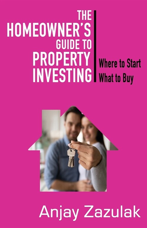 The Homeowners Guide To Property Investing: Where to Start What To Buy (Paperback)