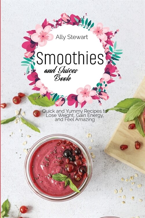 Smoothies and Juices Book: Quick and Yummy Recipes to Lose Weight, Gain Energy, and Feel Amazing (Paperback)