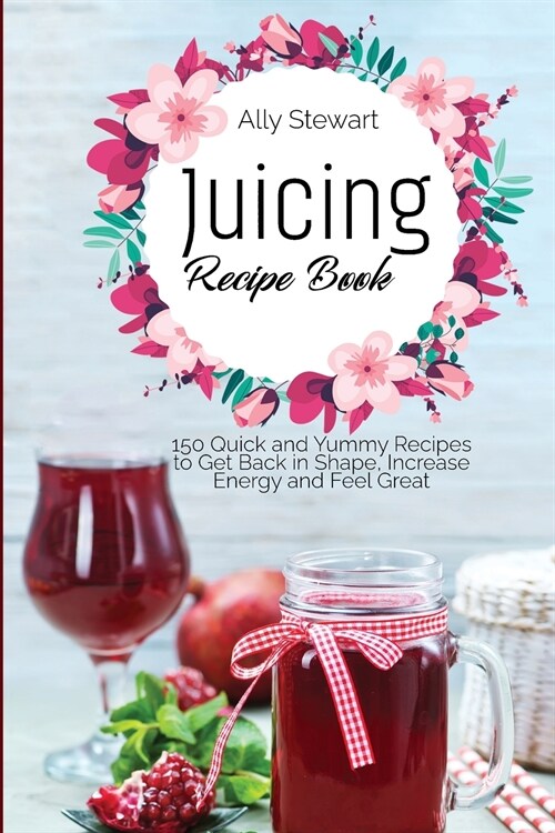 Juicing Recipe Book: 150 Quick and Yummy Recipes to Get Back in Shape, Increase Energy and Feel Great (Paperback)