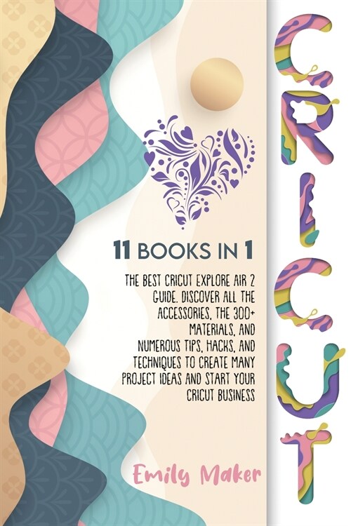 Cricut: 11 Books In 1: The Best Cricut Explore Air 2 Guide. Discover All The Accessories, The 300+ Materials, And Numerous Tip (Paperback)