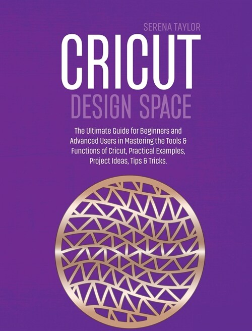 Cricut Design Space: The Ultimate Guide for Beginners and Advanced Users in Mastering the Tools & Functions of Cricut, Practical Examples, (Hardcover)