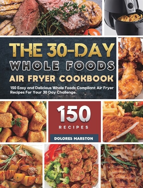 The 30-Day Whole Foods Air Fryer Cookbook: 150 Easy and Delicious Whole Foods Compliant Air Fryer Recipes For Your 30 Day Challenge (Hardcover)