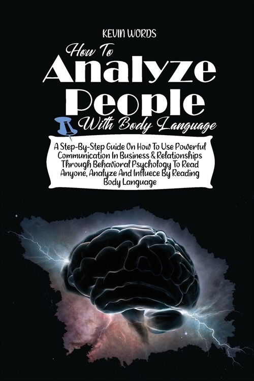 How to Analyze People with Body Language: A Step-By-Step Guide on How to Use Powerful Communication in Business & Relationships Through Behavioral Psy (Paperback)