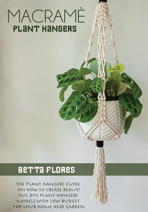 Macramé Plant Hangers: The Plant Hangers Guide on How To Create Beautiful DIY Plant Hangers Models With Low Budget For Your Home And Garden (Paperback)