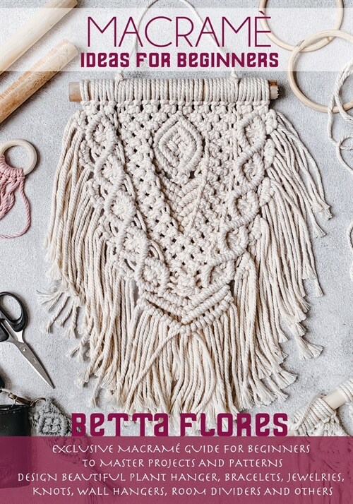 Macramé Ideas for Beginners: Exclusive Macram?Guide for Beginners to Master Projects and Patterns. Design Beautiful Plant Hanger, Bracelets, Je (Paperback)