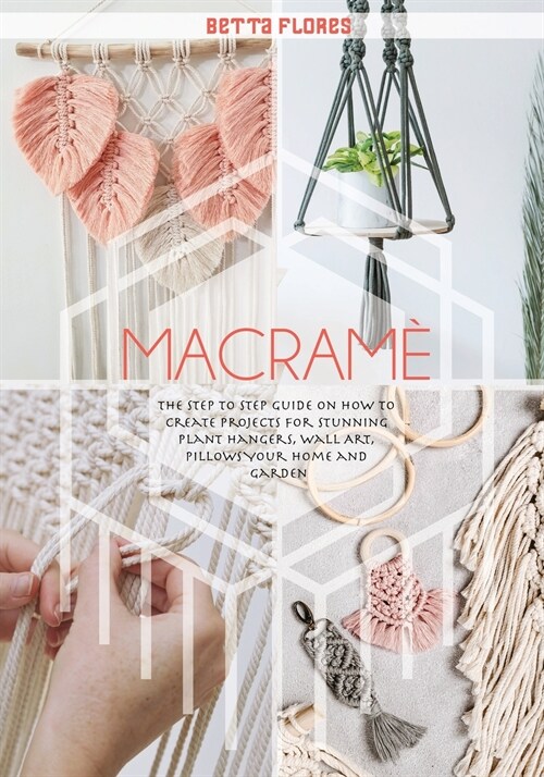 Macramé: The Step to Step Guide on How to Create Projects for Stunning Plant Hangers, Wall Art, Pillows Your Home and Garden (Paperback)