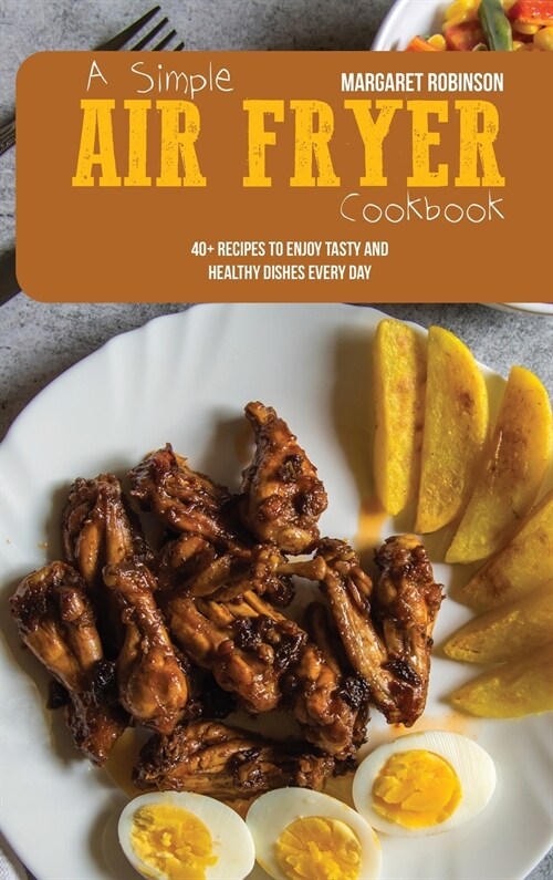 A Simple Air Fryer Cookbook: 40+ Recipes To Enjoy Tasty And Healthy Dishes Every Day (Hardcover)