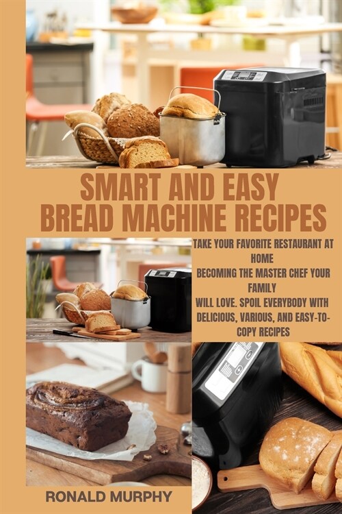 Smart and Easy Bread Machine Recipes: Take Your Favorite Restaurant at Home Becoming The Master Chef Your Family Will Love. Spoil Everybody With Delic (Paperback)