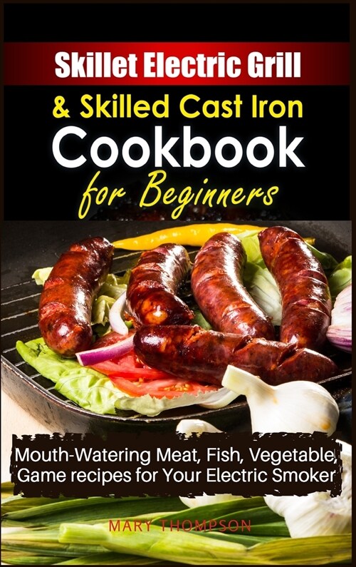 Skillet Electric Grill and Skilled Cast iron Cookbook for Beginners: Mouth-Watering Meat, Fish, Vegetable, Game Recipes for Your Electric Smoker (Hardcover, 2021 Hc Color V)