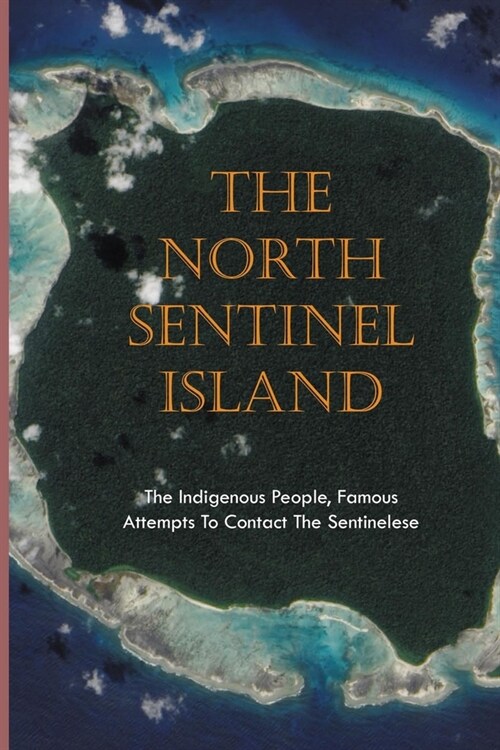 The North Sentinel Island: The Indigenous People, Famous Attempts To Contact The Sentinelese: The Andaman And Nicobar Islands (Paperback)