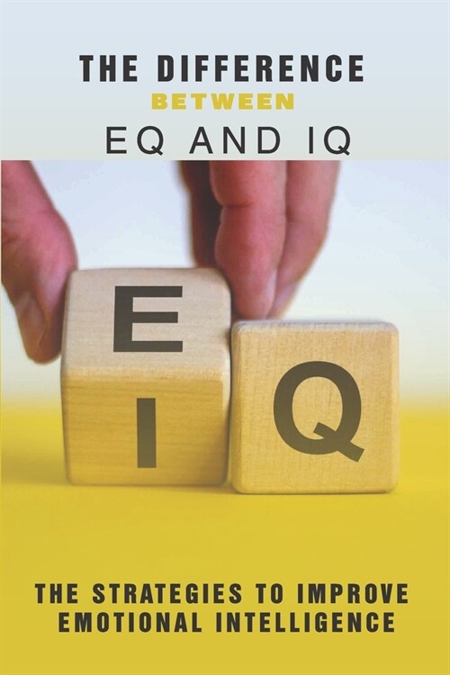 The Difference Between EQ And IQ: The Strategies To Improve Emotional Intelligence: Emotional Quotient (Paperback)