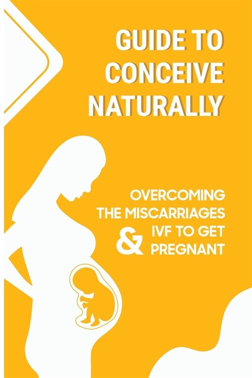 Guide To Conceive Naturally: Overcoming The Miscarriages & IVF To Get Pregnant: Proven Tips To Get Pregnant (Paperback)