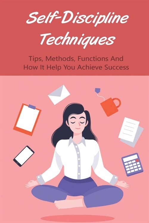 Self-Discipline Techniques: Tips, Methods, Functions And How It Help You Achieve Success: How Can Self Discipline Help You Achieve Your Goals? (Paperback)