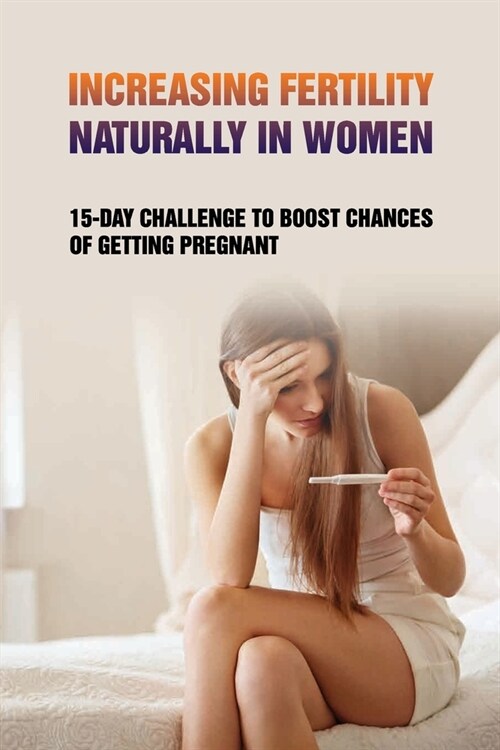 Increasing Fertility Naturally In Women: 15-Day Challenge To Boost Chances Of Getting Pregnant: Natural Ways To Increase Fertility (Paperback)