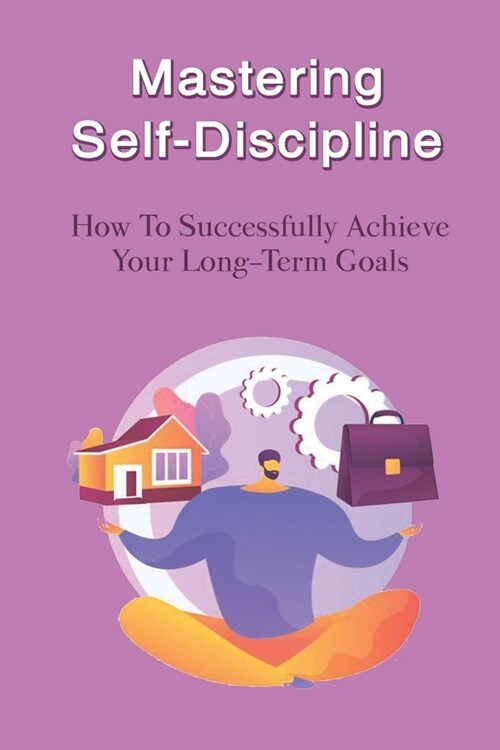 Mastering Self-Discipline: How To Successfully Achieve Your Long-Term Goals: Why Is Discipline Important For Success? (Paperback)