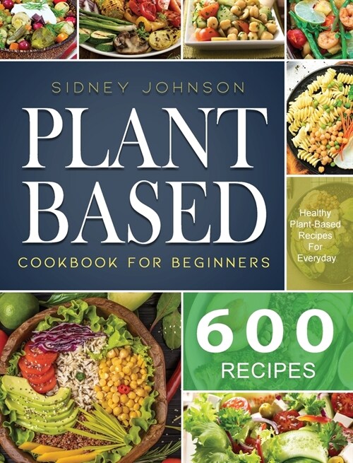 Plant Based Cookbook For Beginners: 600 Healthy Plant-Based Recipes For Everyday (Hardcover)