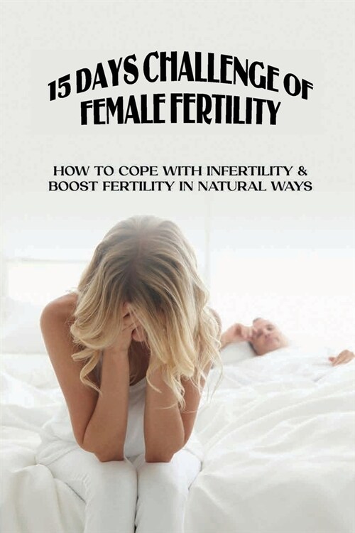 15 Day Challenge Of Female Fertility: How To Cope With Infertility & Boost Fertility In Natural Ways: Natural Remedies For Fertility Ovulation (Paperback)