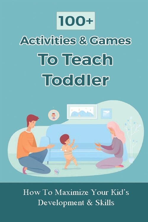 100+ Activities & Games To Teach Toddler: How To Maximize Your Kids Development & Skills: Stimulating Activities For Toddlers (Paperback)