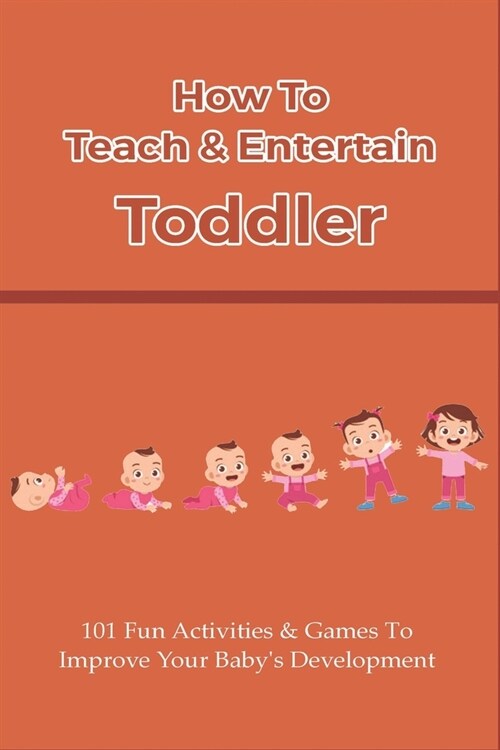How To Teach & Entertain Toddler: 101 Fun Activities & Games To Improve Your Babys Development: Developmental Activities For Toddlers (Paperback)