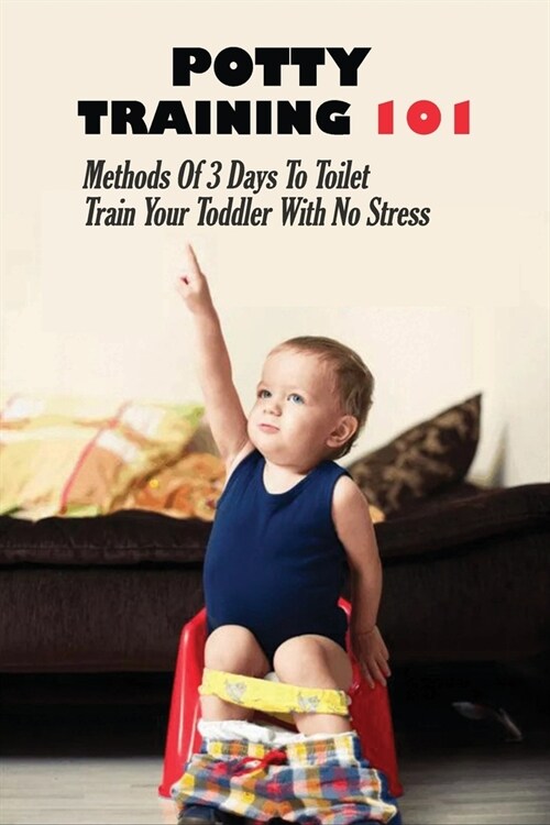 Potty Training 101: Methods Of 3 Days To Toilet Train Your Toddler With No Stress: Potty Training Steps For Toddler (Paperback)