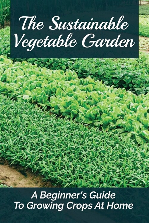 The Sustainable Vegetable Garden: A Beginners Guide To Growing Crops At Home: Cheap Backyard Landscaping Ideas (Paperback)