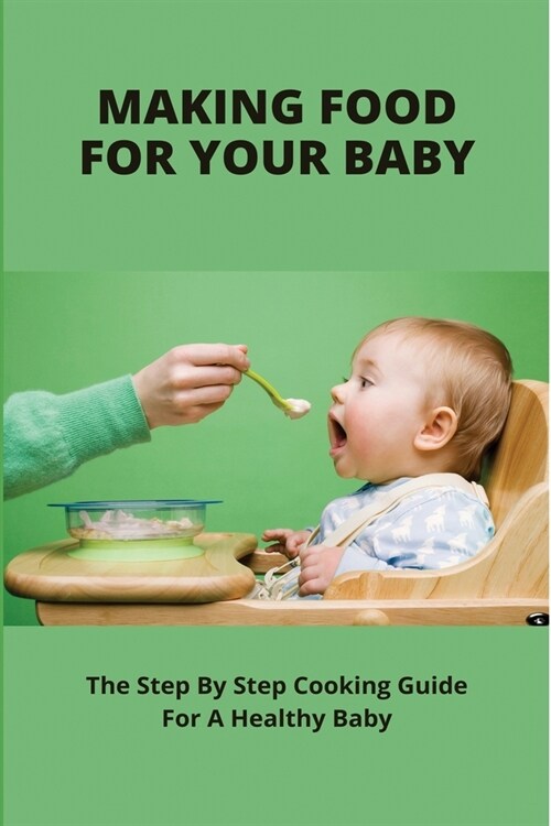 Making Food For Your Baby: The Step By Step Cooking Guide For A Healthy Baby: How To Make Pureed Food For Baby (Paperback)