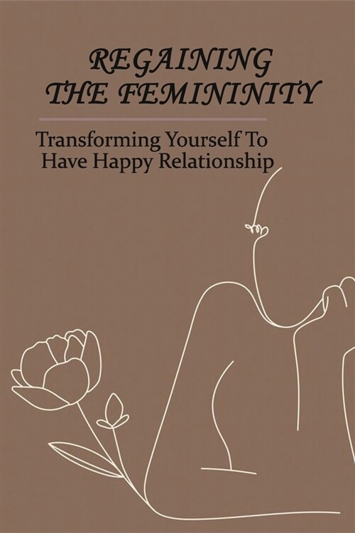 Regaining The Femininity: Transforming Yourself To Have Happy Relationship: The Art Of Femininity Book (Paperback)