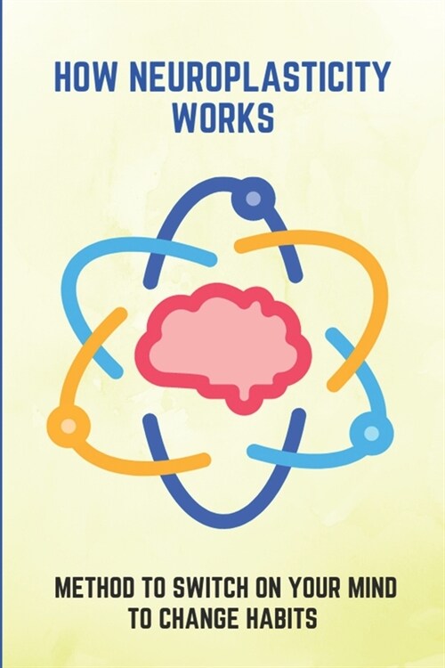 How Neuroplasticity Works: Method To Switch On Your Mind To Change Habits: : Developing A Powerful Brain (Paperback)
