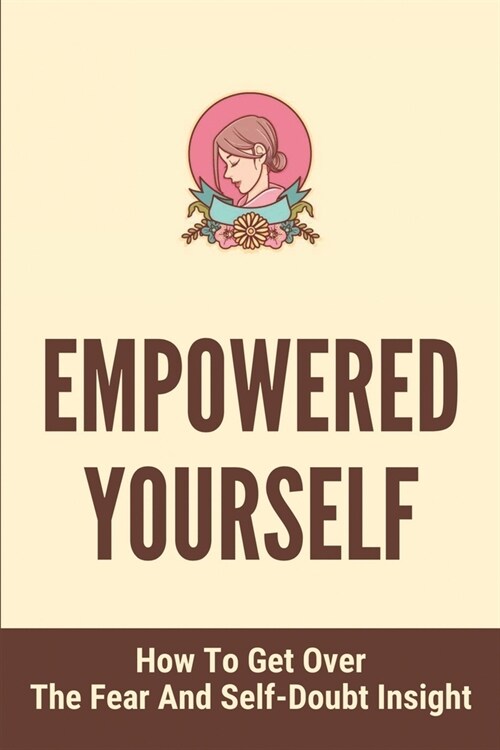 Empowered Yourself: How To Get Over The Fear And Self-Doubt Insight: How To Remove Self Doubt And Fear (Paperback)