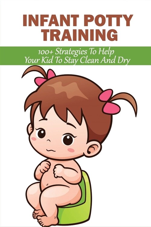 Infant Potty Training: 100+ Strategies To Help Your Kid To Stay Clean And Dry: Experts Advice On Potty Training (Paperback)