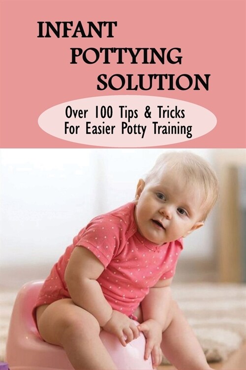 Infant Pottying Solution: Over 100 Tips & Tricks For Easier Potty Training: Parenting Toddlers (Paperback)