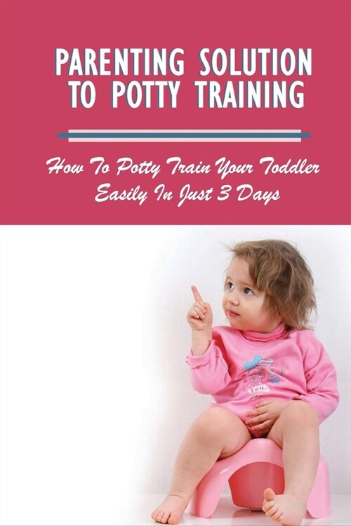 Parenting Solution To Potty Training: How To Potty Train Your Toddler Easily In Just 3 Days: When To Start Toilet Training (Paperback)