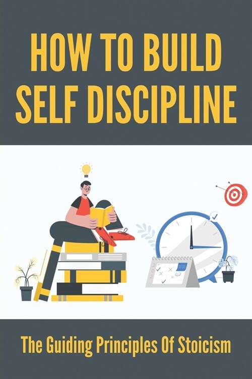 How To Build Self Discipline: The Guiding Principles Of Stoicism: How To Harmonize By Way Of Reflection (Paperback)