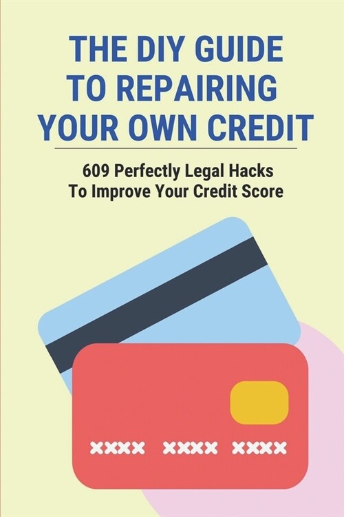 The DIY Guide To Repairing Your Own Credit: 609 Perfectly Legal Hacks To Improve Your Credit Score: Tips To Improve Credit Score (Paperback)