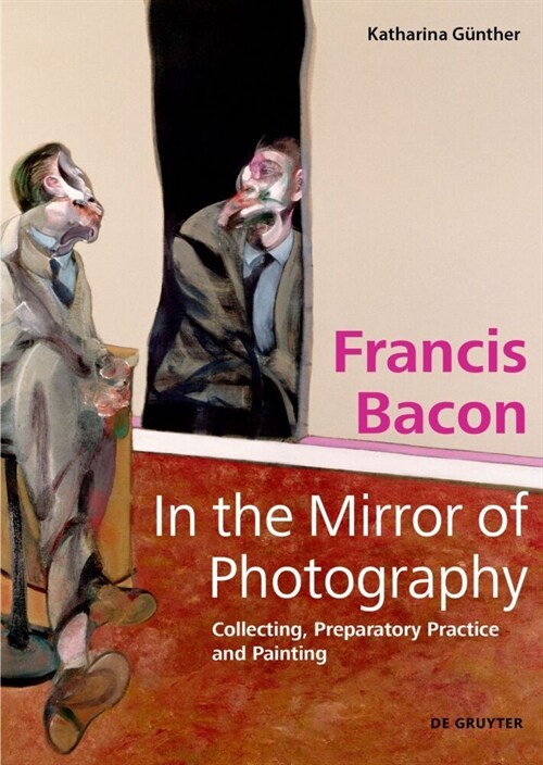 Francis Bacon - In the Mirror of Photography: Collecting, Preparatory Practice and Painting (Hardcover)