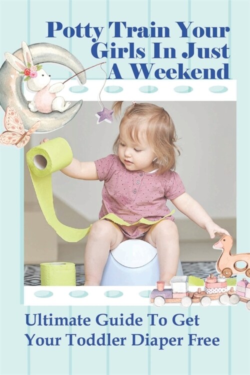 Potty Train Your Girls In Just A Weekend: Ultimate Guide To Get Your Toddler Diaper Free: When To Start Toilet Training (Paperback)