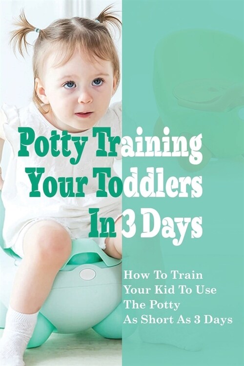 Potty Training Your Toddlers In 3 Days: How To Train Your Kid To Use The Potty n As Short As 3 Days: Potty Training Tips And Tricks (Paperback)