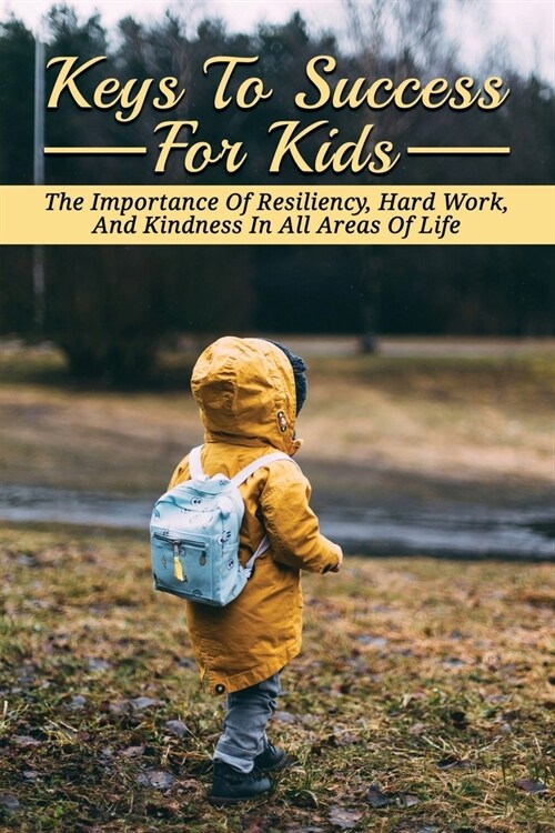 Keys To Success For Kids: The Importance Of Resiliency, Hard Work, And Kindness In All Areas Of Life: Tips To Be Successful In Life (Paperback)