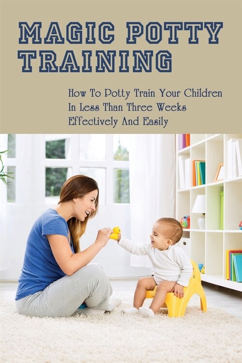 Magic Potty Training: How To Potty Train Your Children In Less Than Three Weeks Effectively & Easily: Baby Pottying Guide (Paperback)