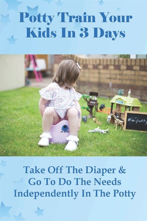 Potty Train Your Kids In 3 Days: Take Off The Diaper & Go To Do The Needs Independently In The Potty: Potty Train 18 Month Old In 3 Days (Paperback)