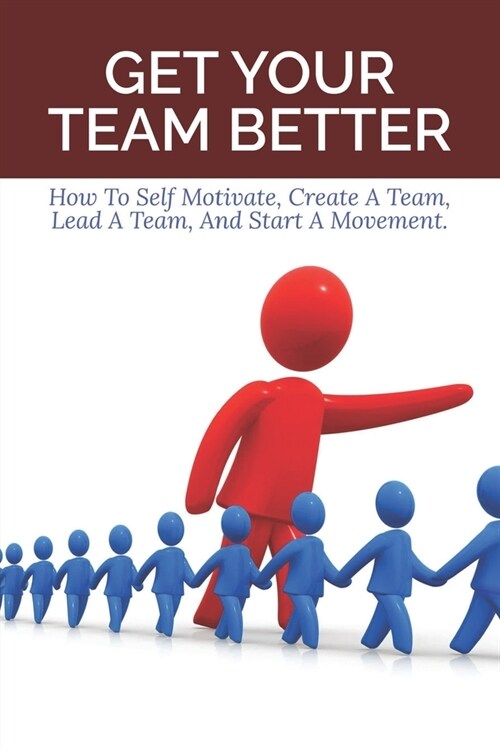 Get Your Team Better: How To Self Motivate, Create A Team, Lead A Team, And Start A Movement.: Best Leadershhip Book For Students (Paperback)