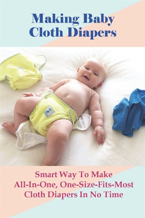 Making Baby Cloth Diapers: Smart Way To Make All-In-One, One-Size-Fits-Most Cloth Diapers In No Time: Essentials For Making Cloth Diapers (Paperback)