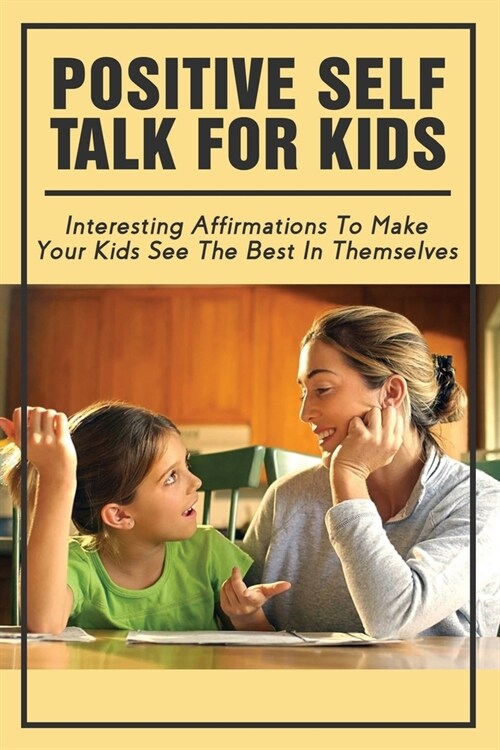 Positive Self Talk For Kids: Interesting Affirmations To Make Your Kids See The Best In Themselves: Childrens Books About Positive Thinking (Paperback)