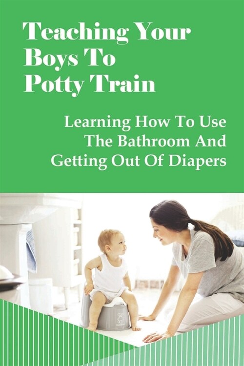 Teaching Your Boys To Potty Train: Learning How To Use The Bathroom And Getting Out Of Diapers: Potty Training Tools For Boys (Paperback)