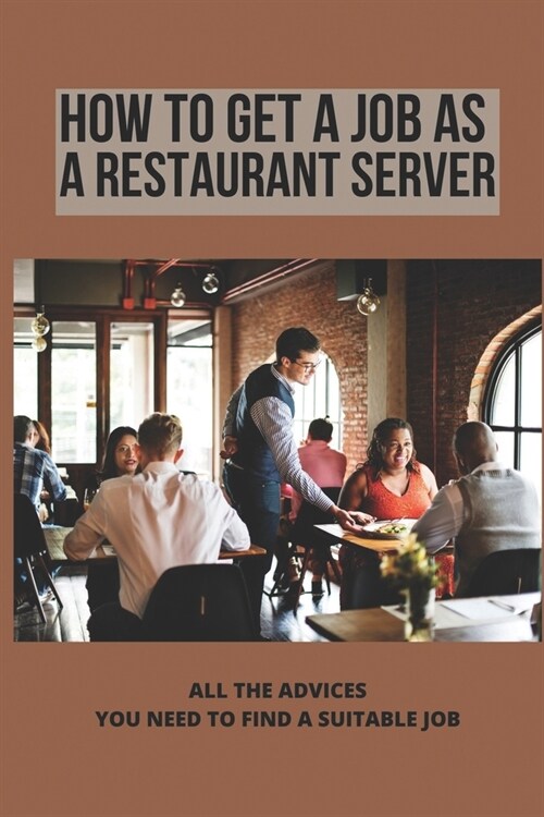 How To Get A Job As A Restaurant Server: All The Advices You Need To Find A Suitable Job: How Do I Apply For A Job At A Restaurant (Paperback)