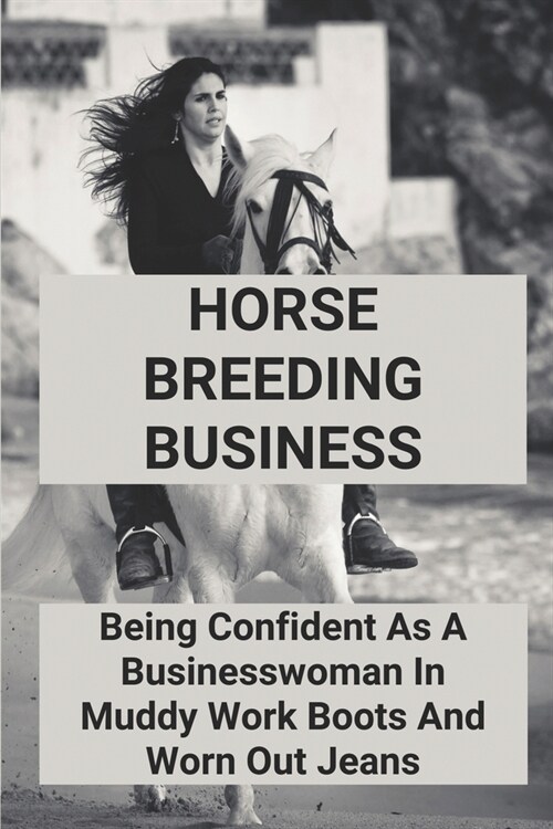Horse Breeding Business: Being Confident As A Businesswoman In Muddy Work Boots And Worn Out Jeans: Get Joy In Horse Breeding Job (Paperback)
