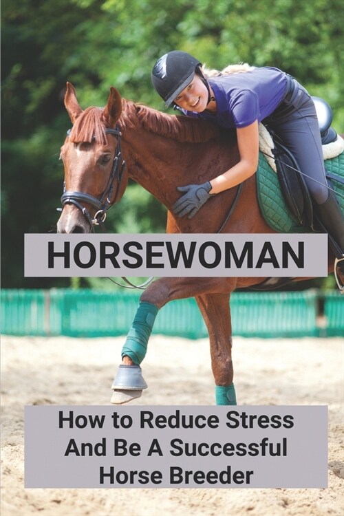 Horsewoman: How to Reduce Stress And Be A Successful Horse Breeder: How To Get Through Tough Times At Horse Breeding Business (Paperback)