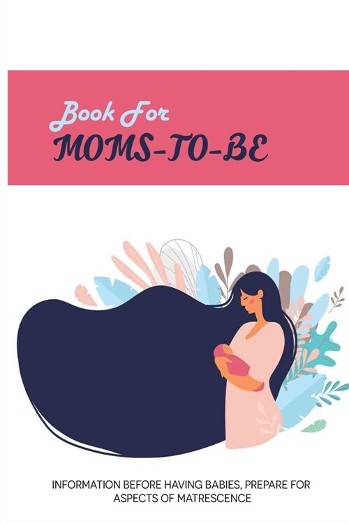 Book For Moms-To-Be: Information Before Having Babies, Prepare For Aspects Of Matrescence: Become A Mother (Paperback)